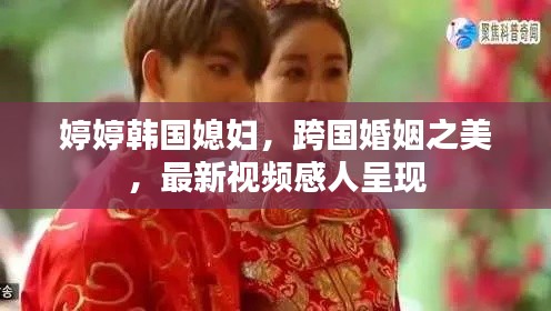 婷婷韓國媳婦,跨國婚姻之美,最新視頻感人呈現