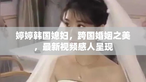 婷婷韓國媳婦,跨國婚姻之美,最新視頻感人呈現(xiàn)
