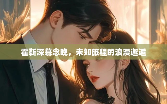 霍靳深慕念晚,未知旅程的浪漫邂逅
