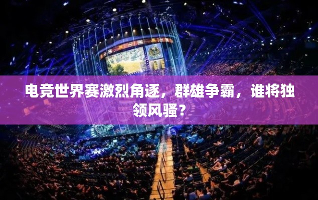電競世界賽激烈角逐,群雄爭霸,誰將獨領風騷?