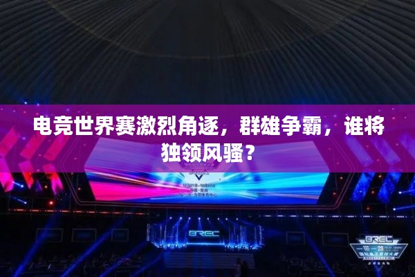 電競世界賽激烈角逐,群雄爭霸,誰將獨領風騷?