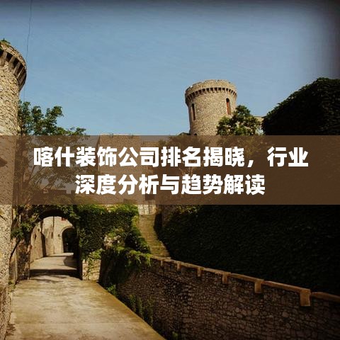 喀什裝飾公司排名揭曉,行業(yè)深度分析與趨勢(shì)解讀