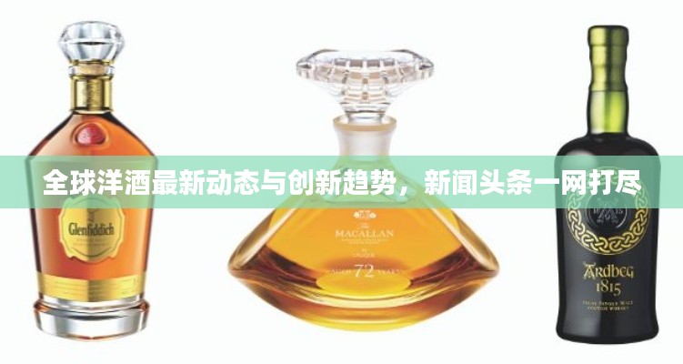 全球洋酒最新動態與創新趨勢,新聞頭條一網打盡