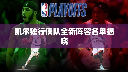 凱爾獨(dú)行俠隊(duì)全新陣容名單揭曉