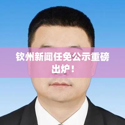 欽州新聞任免公示重磅出爐!