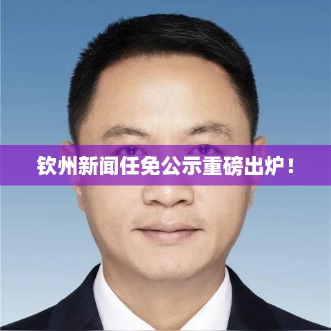 欽州新聞任免公示重磅出爐!