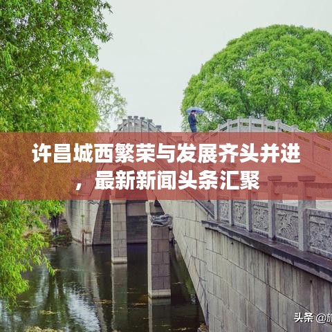 許昌城西繁榮與發(fā)展齊頭并進(jìn)，最新新聞頭條匯聚