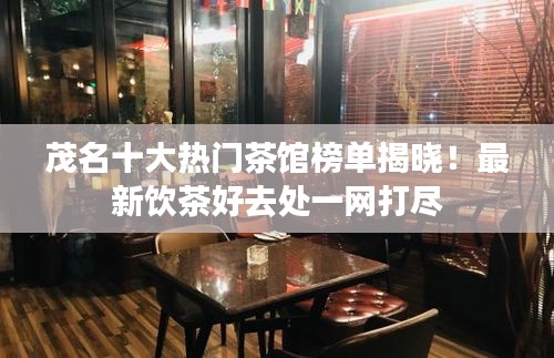 茂名十大熱門茶館榜單揭曉!最新飲茶好去處一網打盡