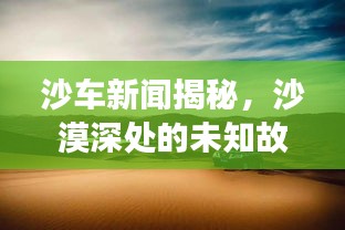 沙車(chē)新聞揭秘,沙漠深處的未知故事
