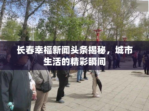 長春幸福新聞頭條揭秘，城市生活的精彩瞬間