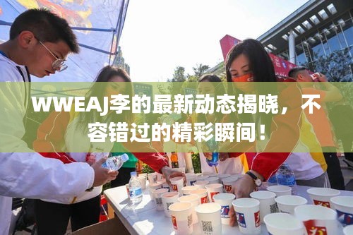 WWEAJ李的最新動態(tài)揭曉,不容錯過的精彩瞬間!