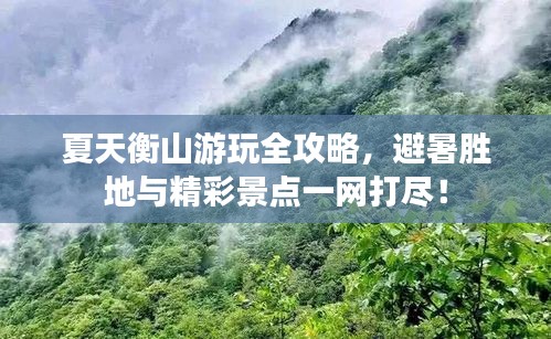 夏天衡山游玩全攻略，避暑勝地與精彩景點一網(wǎng)打盡！
