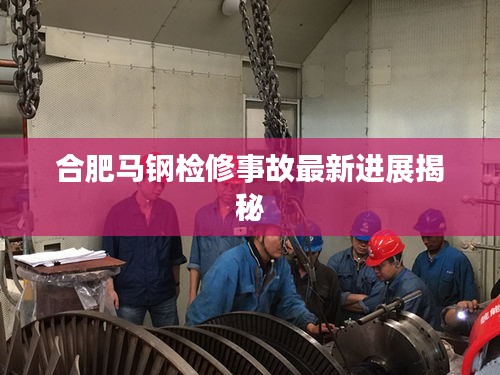 合肥馬鋼檢修事故最新進展揭秘